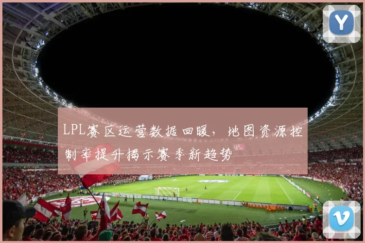 LPL赛区运营数据回暖，地图资源控制率提升揭示赛季新趋势