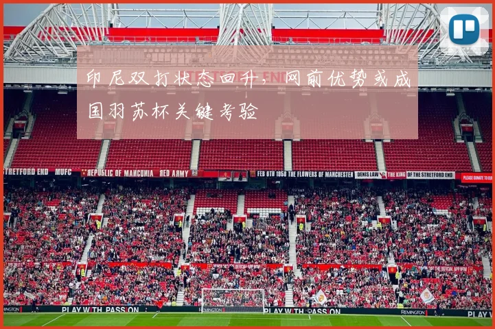 印尼双打状态回升，网前优势或成国羽苏杯关键考验