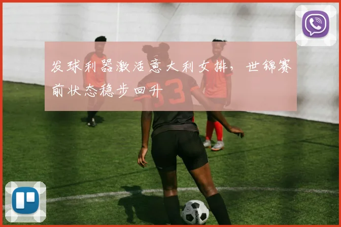 发球利器激活意大利女排，世锦赛前状态稳步回升