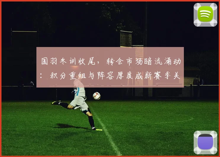国羽冬训收尾，转会市场暗流涌动：积分重组与阵容厚度成新赛季关键变量