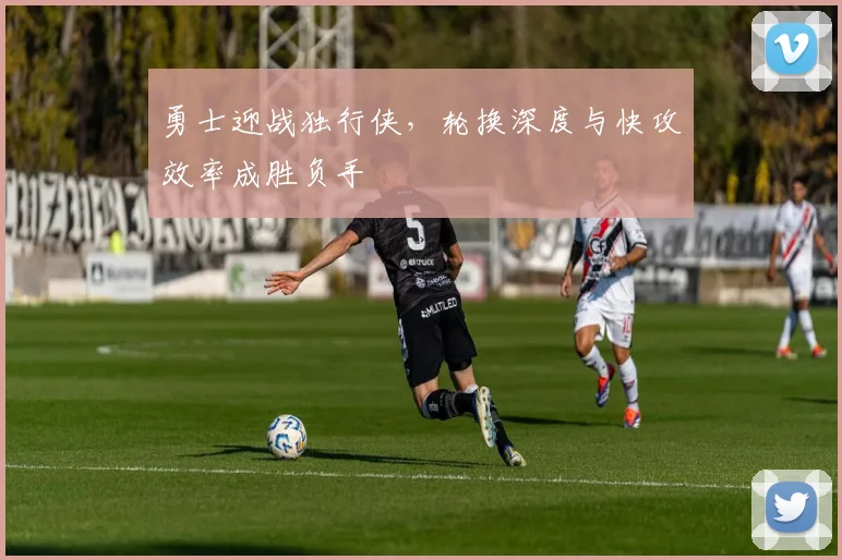 勇士迎战独行侠，轮换深度与快攻效率成胜负手