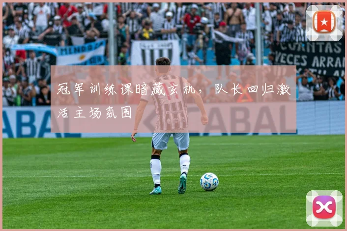 冠军训练课暗藏玄机，队长回归激活主场氛围