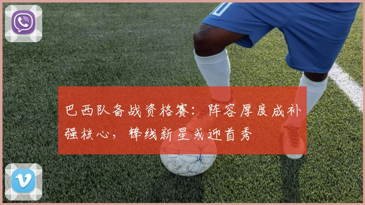巴西队备战资格赛：阵容厚度成补强核心，锋线新星或迎首秀