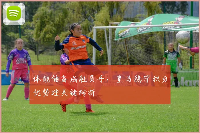 体能储备成胜负手，皇马稳守积分优势迎关键转折