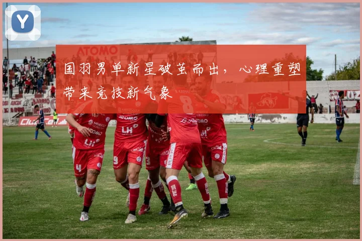 国羽男单新星破茧而出，心理重塑带来竞技新气象